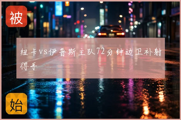 纽卡vs伊普斯主队72分钟边卫补射得手