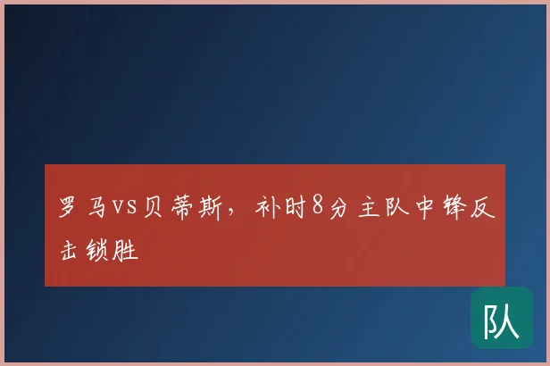 罗马vs贝蒂斯，补时8分主队中锋反击锁胜